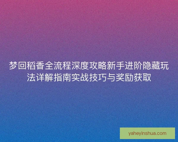 梦回稻香全流程深度攻略新手进阶隐藏玩法详解指南实战技巧与奖励获取