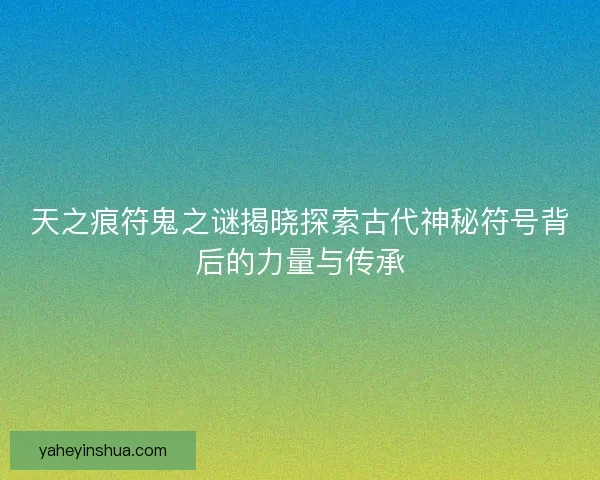 天之痕符鬼之谜揭晓探索古代神秘符号背后的力量与传承