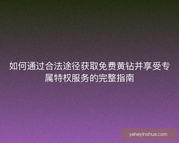 如何通过合法途径获取免费黄钻并享受专属特权服务的完整指南