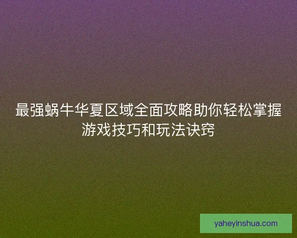 最强蜗牛华夏区域全面攻略助你轻松掌握游戏技巧和玩法诀窍