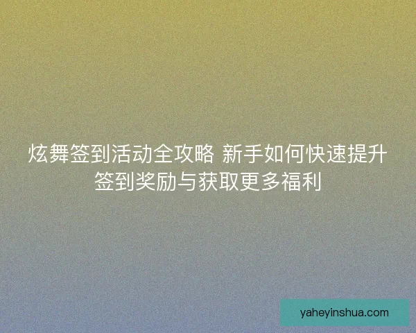炫舞签到活动全攻略 新手如何快速提升签到奖励与获取更多福利