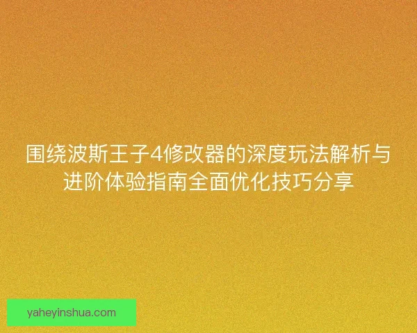 围绕波斯王子4修改器的深度玩法解析与进阶体验指南全面优化技巧分享