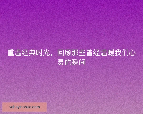 重温经典时光，回顾那些曾经温暖我们心灵的瞬间