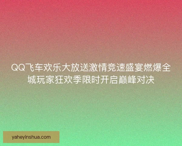 QQ飞车欢乐大放送激情竞速盛宴燃爆全城玩家狂欢季限时开启巅峰对决