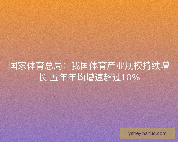 国家体育总局：我国体育产业规模持续增长 五年年均增速超过10%