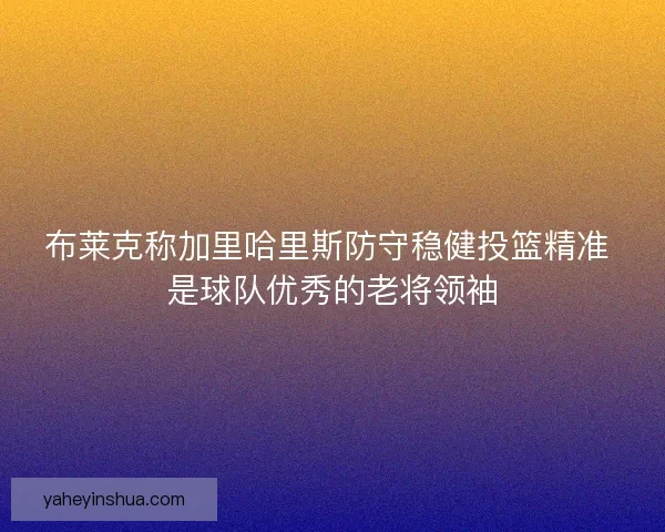 布莱克称加里哈里斯防守稳健投篮精准 是球队优秀的老将领袖