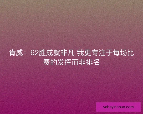 肯威：62胜成就非凡 我更专注于每场比赛的发挥而非排名
