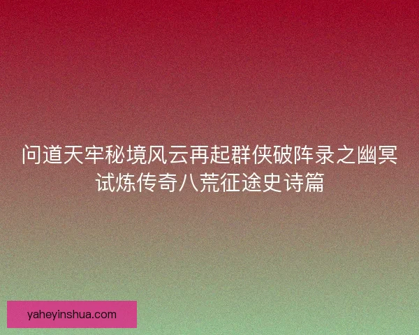 问道天牢秘境风云再起群侠破阵录之幽冥试炼传奇八荒征途史诗篇